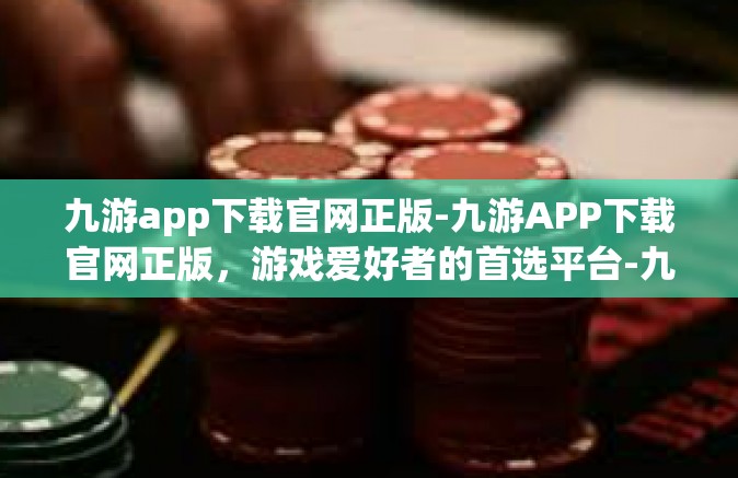 九游app下载官网正版-九游APP下载官网正版，游戏爱好者的首选平台-九游app下载官网正版