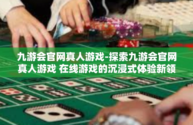 九游会官网真人游戏-探索九游会官网真人游戏 在线游戏的沉浸式体验新领地-九游会官网真人游戏