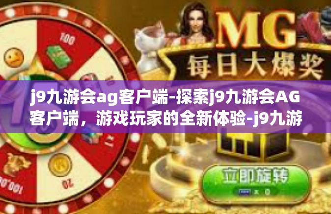 j9九游会ag客户端-探索j9九游会AG客户端，游戏玩家的全新体验-j9九游会ag客户端
