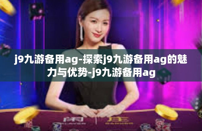 j9九游备用ag-探索j9九游备用ag的魅力与优势-j9九游备用ag