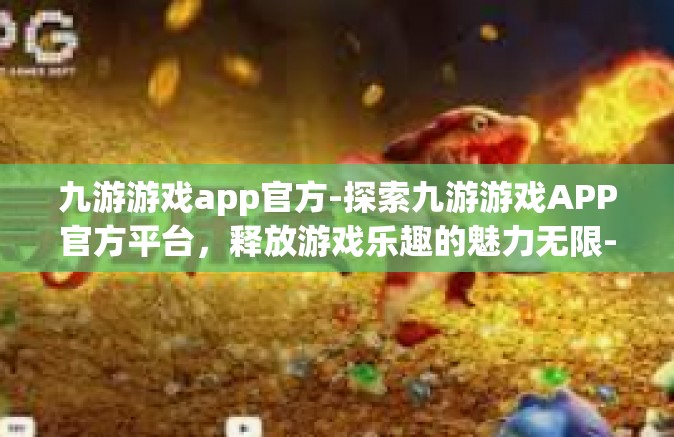 九游游戏app官方-探索九游游戏APP官方平台，释放游戏乐趣的魅力无限-九游游戏app官方