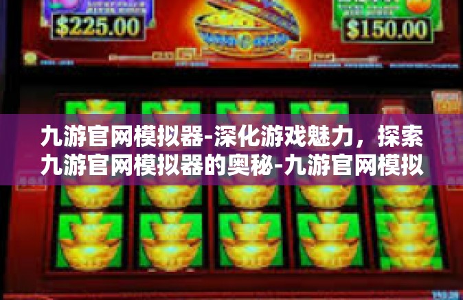 九游官网模拟器-深化游戏魅力，探索九游官网模拟器的奥秘-九游官网模拟器