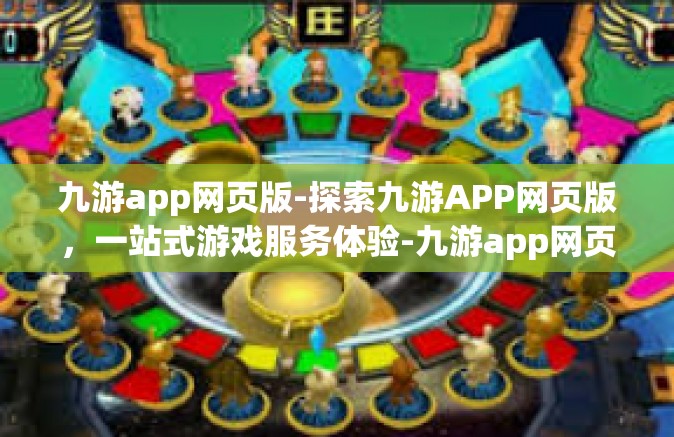 九游app网页版-探索九游APP网页版，一站式游戏服务体验-九游app网页版