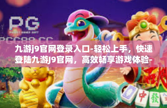 九游j9官网登录入口-轻松上手，快速登陆九游J9官网，高效畅享游戏体验-九游j9官网登录入口