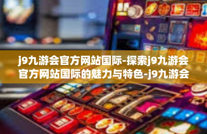 j9九游会官方网站国际-探索j9九游会官方网站国际的魅力与特色-j9九游会官方网站国际