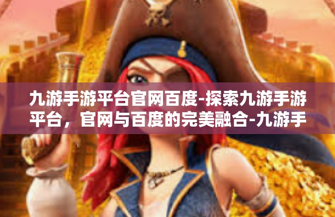 九游手游平台官网百度-探索九游手游平台，官网与百度的完美融合-九游手游平台官网百度