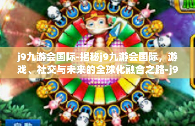 j9九游会国际-揭秘j9九游会国际，游戏、社交与未来的全球化融合之路-j9九游会国际