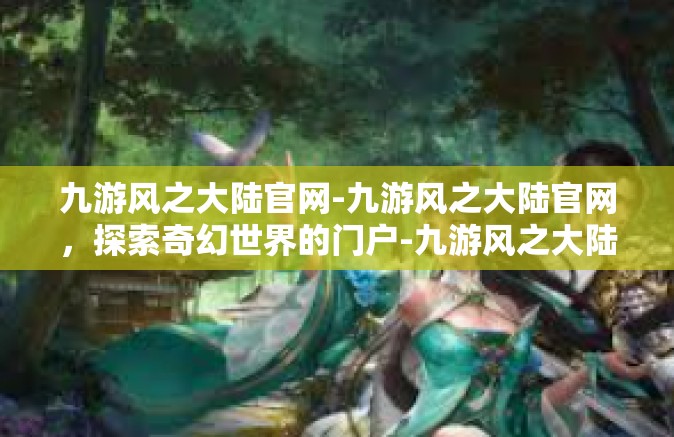 九游风之大陆官网-九游风之大陆官网，探索奇幻世界的门户-九游风之大陆官网
