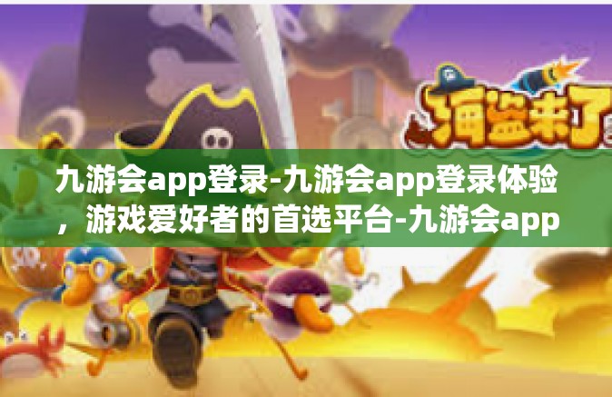 九游会app登录-九游会app登录体验，游戏爱好者的首选平台-九游会app登录