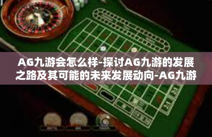 AG九游会怎么样-探讨AG九游的发展之路及其可能的未来发展动向-AG九游会怎么样