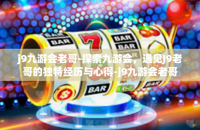 j9九游会老哥-探索九游会，遇见J9老哥的独特经历与心得-j9九游会老哥