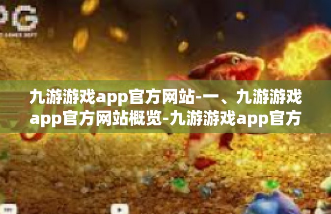 九游游戏app官方网站-一、九游游戏app官方网站概览-九游游戏app官方网站