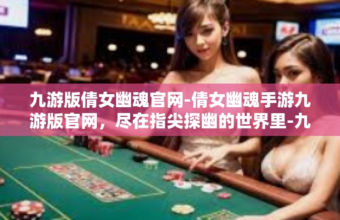 九游版倩女幽魂官网-倩女幽魂手游九游版官网，尽在指尖探幽的世界里-九游版倩女幽魂官网