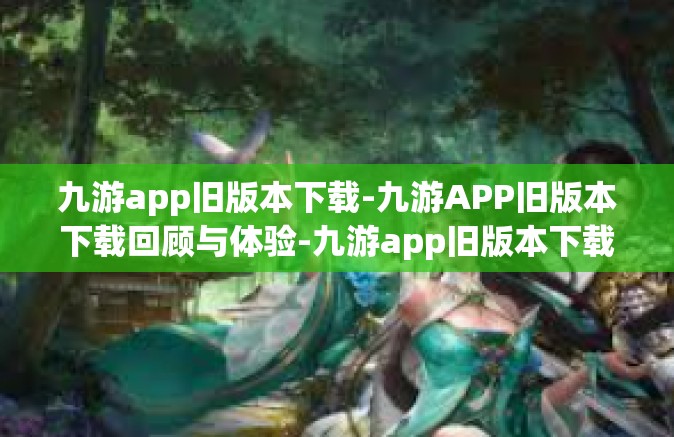 九游app旧版本下载-九游APP旧版本下载回顾与体验-九游app旧版本下载