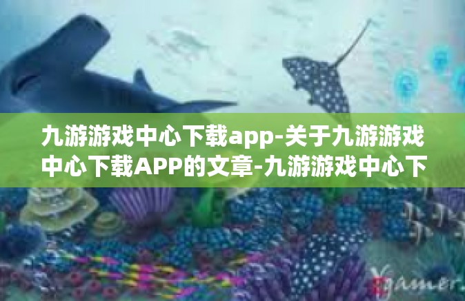 九游游戏中心下载app-关于九游游戏中心下载APP的文章-九游游戏中心下载app