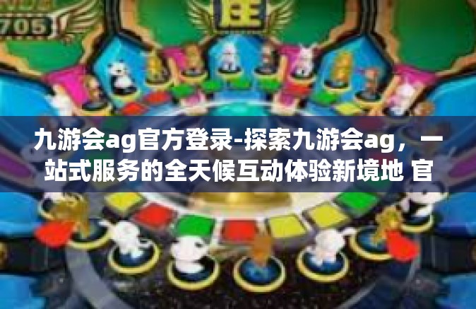 九游会ag官方登录-探索九游会ag，一站式服务的全天候互动体验新境地 官方登录深度指南-九游会ag官方登录