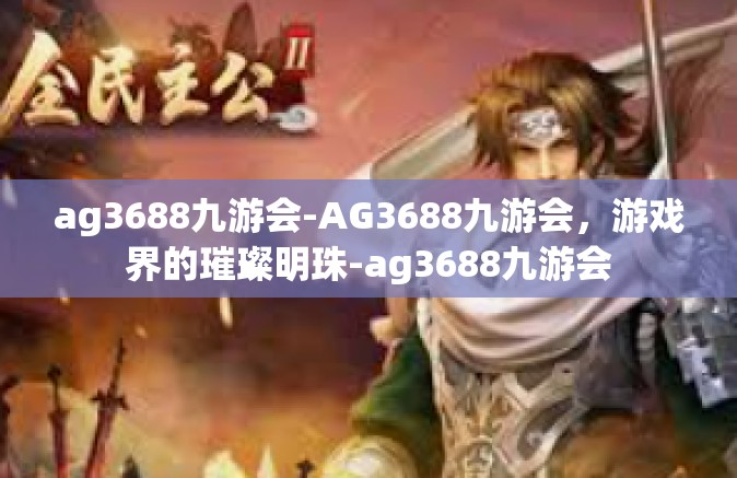 ag3688九游会-AG3688九游会，游戏界的璀璨明珠-ag3688九游会