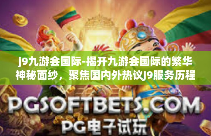j9九游会国际-揭开九游会国际的繁华神秘面纱，聚焦国内外热议J9服务历程-j9九游会国际