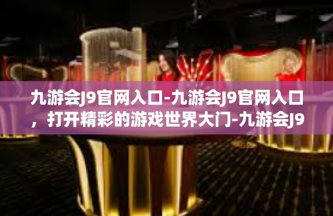 九游会J9官网入口-九游会J9官网入口，打开精彩的游戏世界大门-九游会J9官网入口