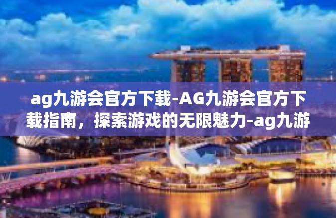 ag九游会官方下载-AG九游会官方下载指南，探索游戏的无限魅力-ag九游会官方下载