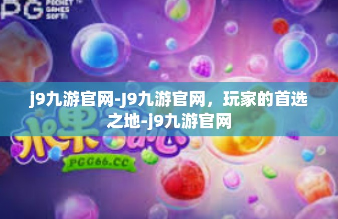 j9九游官网-J9九游官网，玩家的首选之地-j9九游官网