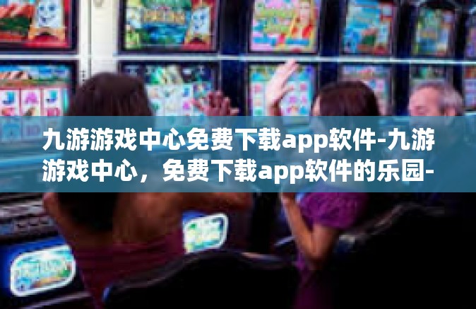 九游游戏中心免费下载app软件-九游游戏中心，免费下载app软件的乐园-九游游戏中心免费下载app软件