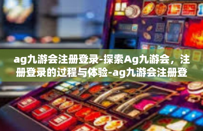 ag九游会注册登录-探索Ag九游会，注册登录的过程与体验-ag九游会注册登录
