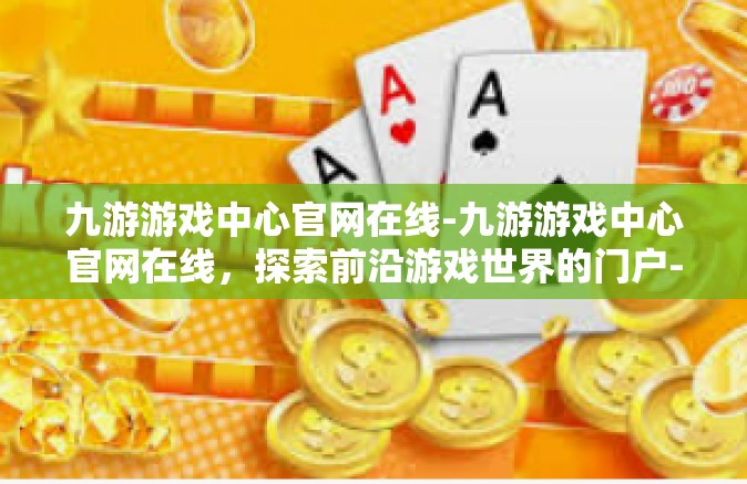 九游游戏中心官网在线-九游游戏中心官网在线，探索前沿游戏世界的门户-九游游戏中心官网在线