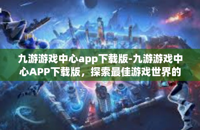 九游游戏中心app下载版-九游游戏中心APP下载版，探索最佳游戏世界的门户-九游游戏中心app下载版