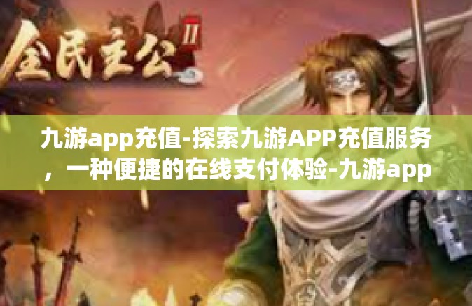 九游app充值-探索九游APP充值服务，一种便捷的在线支付体验-九游app充值