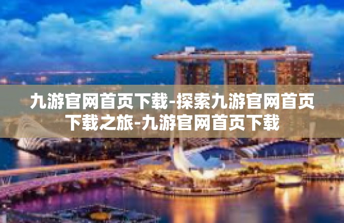 九游官网首页下载-探索九游官网首页下载之旅-九游官网首页下载