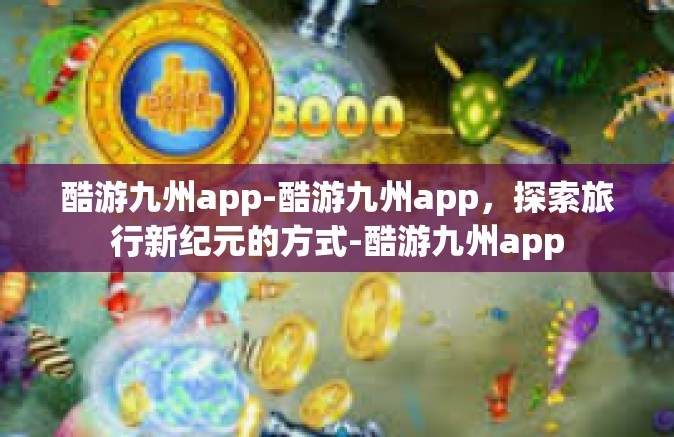 酷游九州app-酷游九州app，探索旅行新纪元的方式-酷游九州app