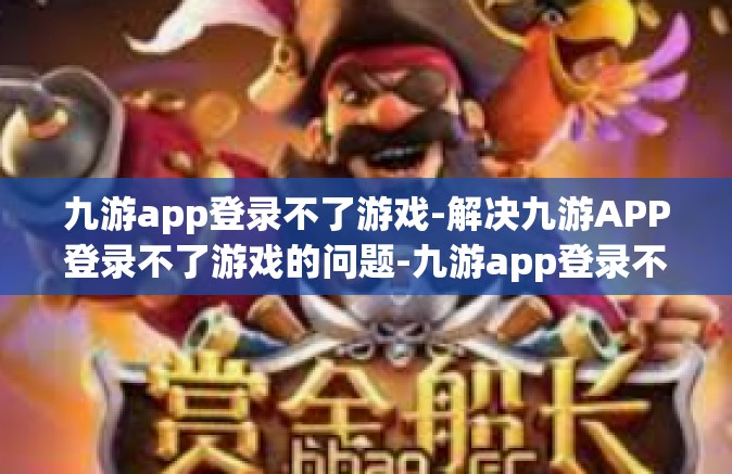 九游app登录不了游戏-解决九游APP登录不了游戏的问题-九游app登录不了游戏
