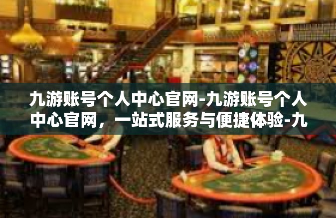 九游账号个人中心官网-九游账号个人中心官网，一站式服务与便捷体验-九游账号个人中心官网
