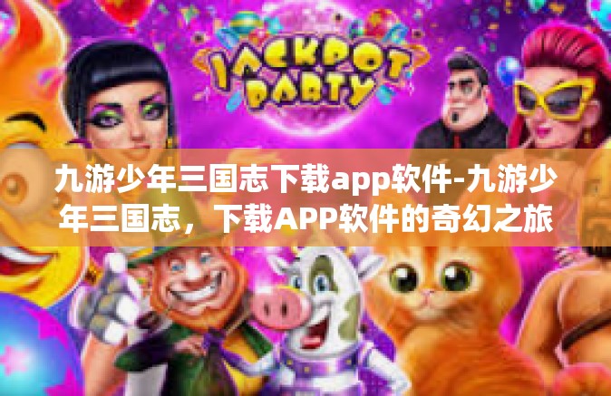 九游少年三国志下载app软件-九游少年三国志，下载APP软件的奇幻之旅』九游少年三国志下载app软件