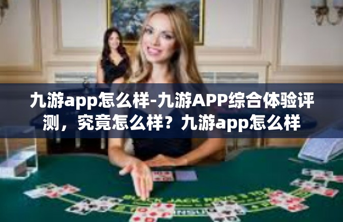 九游app怎么样-九游APP综合体验评测，究竟怎么样？九游app怎么样