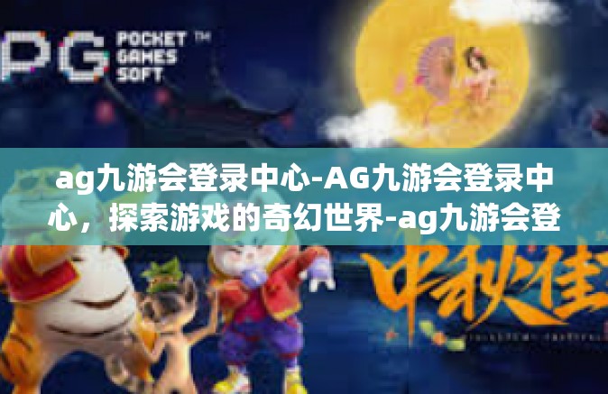 ag九游会登录中心-AG九游会登录中心，探索游戏的奇幻世界-ag九游会登录中心