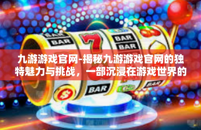 九游游戏官网-揭秘九游游戏官网的独特魅力与挑战，一部沉浸在游戏世界的心脏指南-九游游戏官网