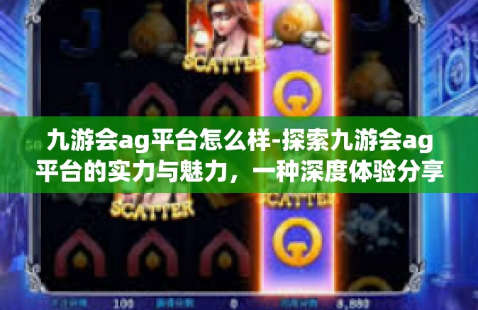 九游会ag平台怎么样-探索九游会ag平台的实力与魅力，一种深度体验分享-九游会ag平台怎么样
