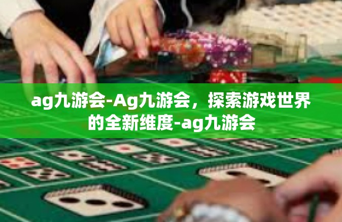 ag九游会-Ag九游会，探索游戏世界的全新维度-ag九游会