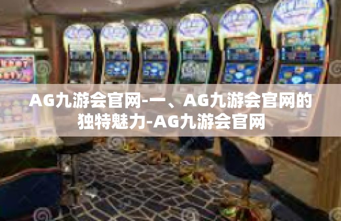 AG九游会官网-一、AG九游会官网的独特魅力-AG九游会官网