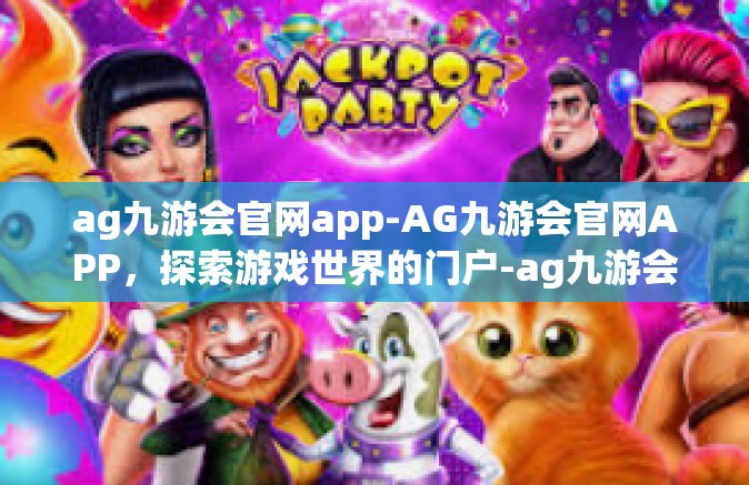 ag九游会官网app-AG九游会官网APP，探索游戏世界的门户-ag九游会官网app