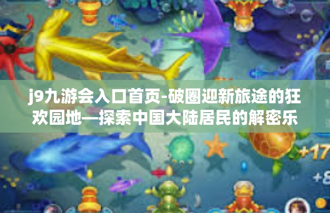 j9九游会入口首页-破圈迎新旅途的狂欢园地—探索中国大陆居民的解密乐园，j9九游会入口首页-j9九游会入口首页