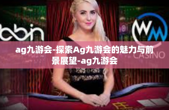 ag九游会-探索Ag九游会的魅力与前景展望-ag九游会