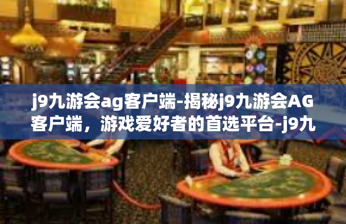 j9九游会ag客户端-揭秘j9九游会AG客户端，游戏爱好者的首选平台-j9九游会ag客户端