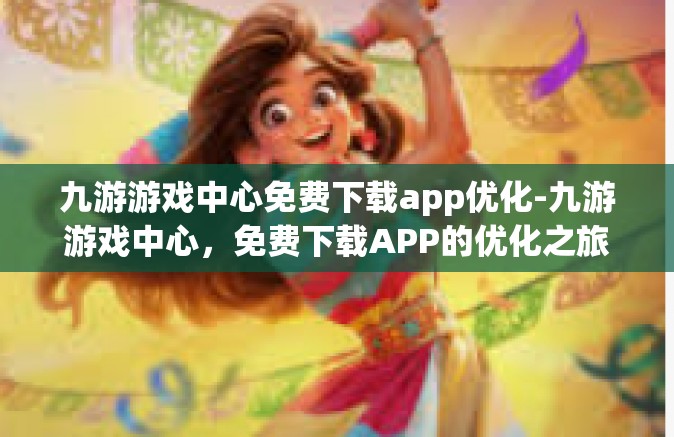 九游游戏中心免费下载app优化-九游游戏中心，免费下载APP的优化之旅-九游游戏中心免费下载app优化