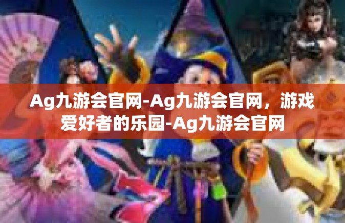 Ag九游会官网-Ag九游会官网，游戏爱好者的乐园-Ag九游会官网
