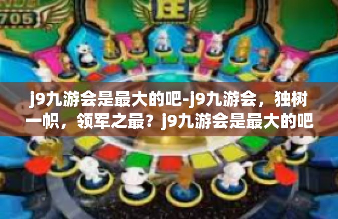 j9九游会是最大的吧-j9九游会，独树一帜，领军之最？j9九游会是最大的吧