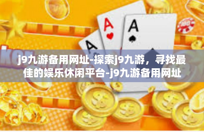 j9九游备用网址-探索j9九游，寻找最佳的娱乐休闲平台-j9九游备用网址