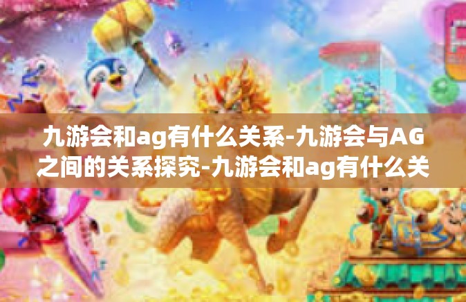 九游会和ag有什么关系-九游会与AG之间的关系探究-九游会和ag有什么关系